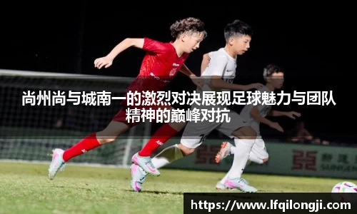 尚州尚与城南一的激烈对决展现足球魅力与团队精神的巅峰对抗